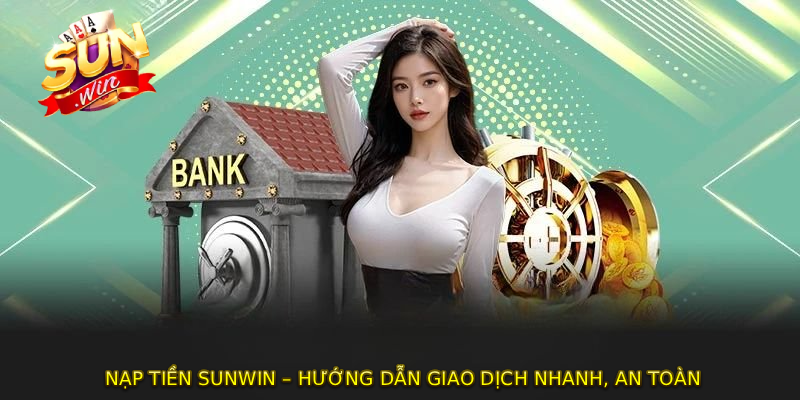 NẠP TIỀN SUNWIN – Hướng Dẫn Giao Dịch Nhanh, An Toàn